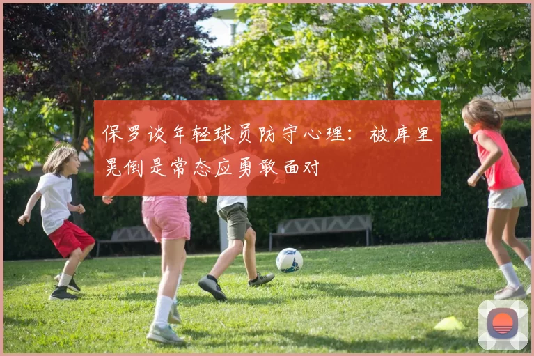 保罗谈年轻球员防守心理：被库里晃倒是常态应勇敢面对