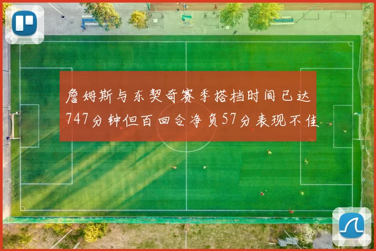 詹姆斯与东契奇赛季搭档时间已达747分钟但百回合净负57分表现不佳