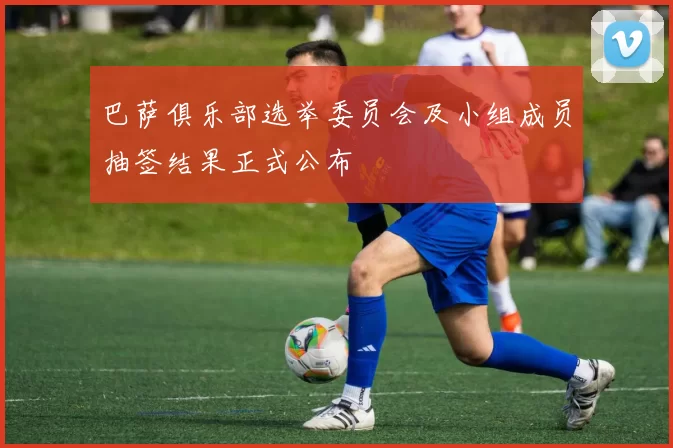 巴萨俱乐部选举委员会及小组成员抽签结果正式公布