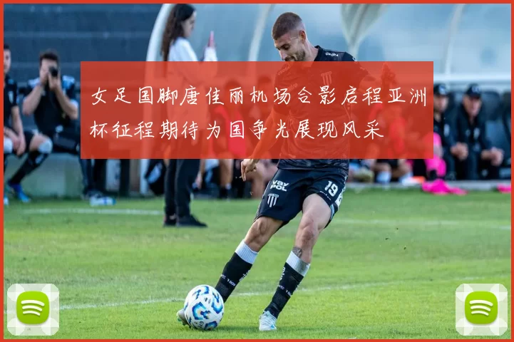 女足国脚唐佳丽机场合影启程亚洲杯征程期待为国争光展现风采