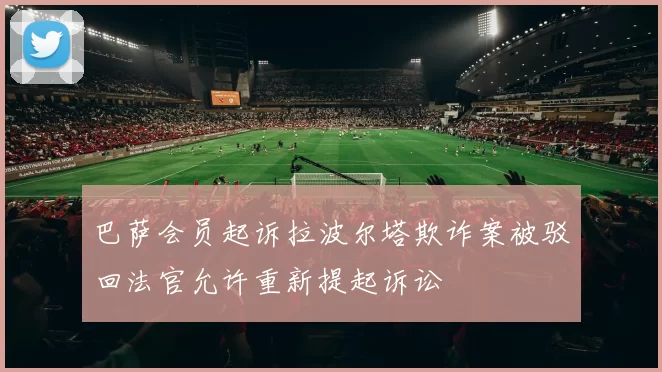 巴萨会员起诉拉波尔塔欺诈案被驳回法官允许重新提起诉讼