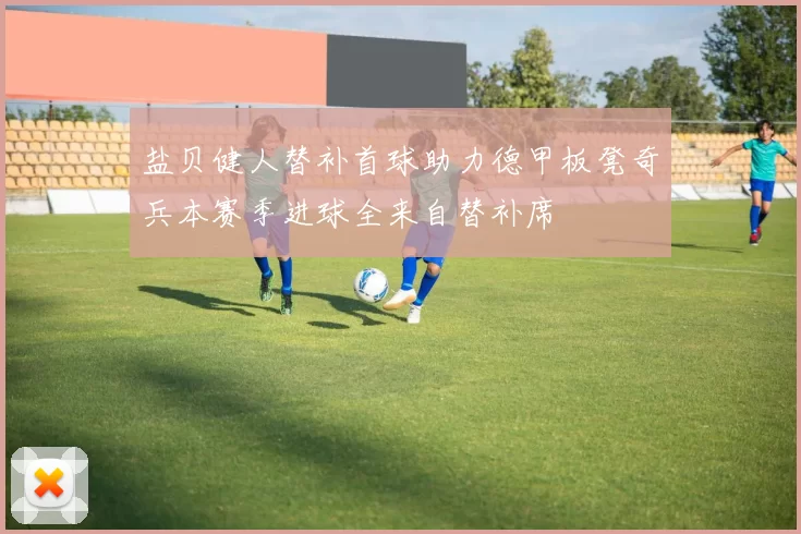 盐贝健人替补首球助力德甲板凳奇兵本赛季进球全来自替补席