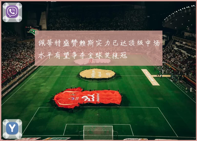 佩蒂特盛赞赖斯实力已达顶级中场水平有望争夺金球奖桂冠