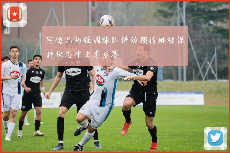 阿德巴约强调球队拼劲期待继续保持状态冲击季后赛