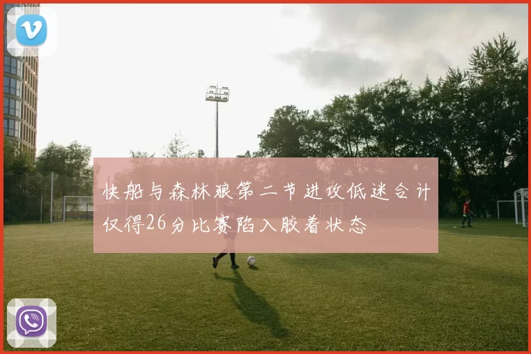 快船与森林狼第二节进攻低迷合计仅得26分比赛陷入胶着状态