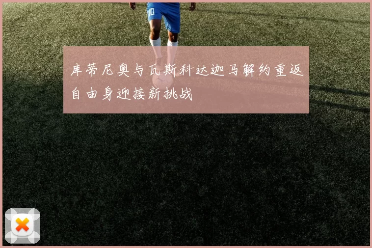 库蒂尼奥与瓦斯科达迦马解约重返自由身迎接新挑战