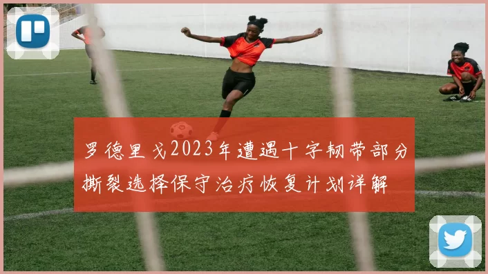 罗德里戈2023年遭遇十字韧带部分撕裂选择保守治疗恢复计划详解