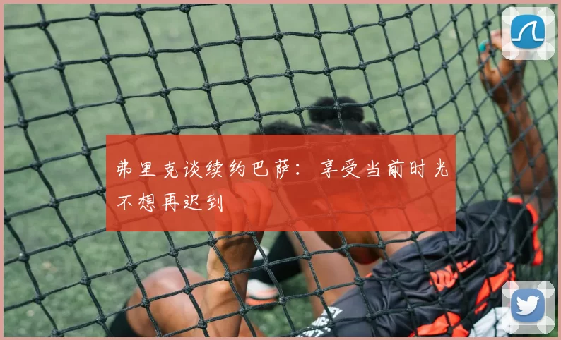 弗里克谈续约巴萨：享受当前时光不想再迟到
