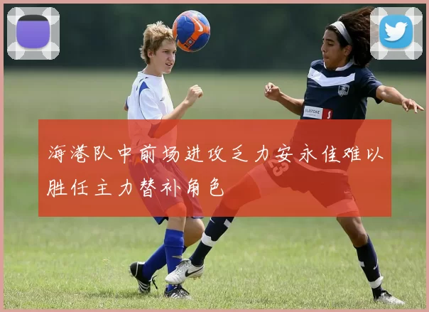 海港队中前场进攻乏力安永佳难以胜任主力替补角色