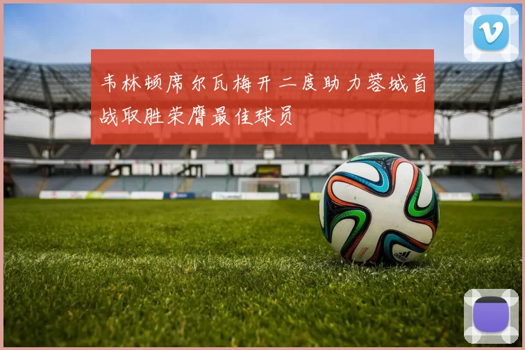 韦林顿席尔瓦梅开二度助力蓉城首战取胜荣膺最佳球员