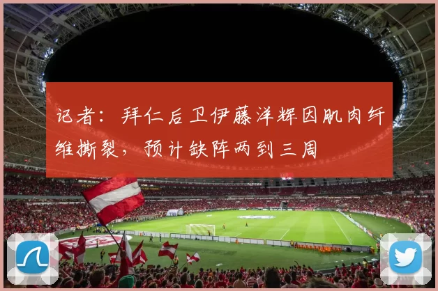 记者：拜仁后卫伊藤洋辉因肌肉纤维撕裂，预计缺阵两到三周