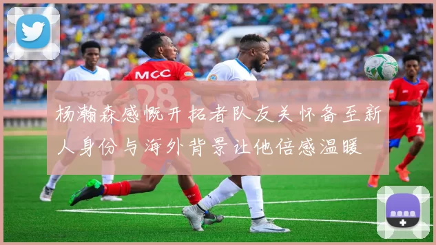 杨瀚森感慨开拓者队友关怀备至新人身份与海外背景让他倍感温暖