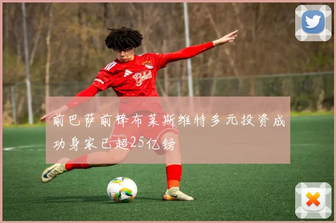 前巴萨前锋布莱斯维特多元投资成功身家已超25亿镑