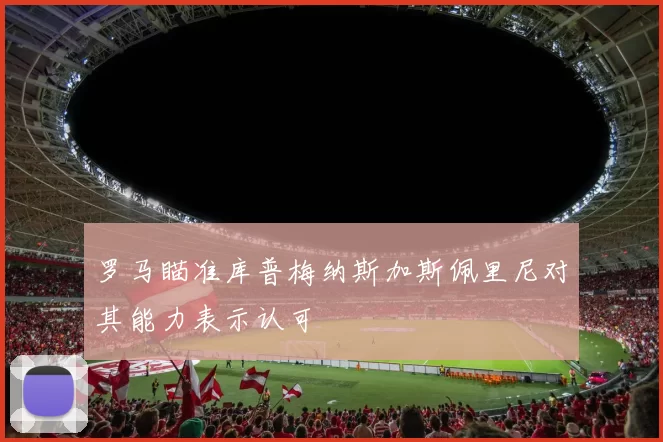 罗马瞄准库普梅纳斯加斯佩里尼对其能力表示认可