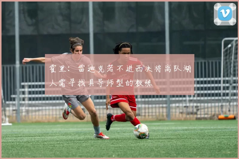 霍里：雷迪克若不进西决将离队湖人需寻找具导师型的教练
