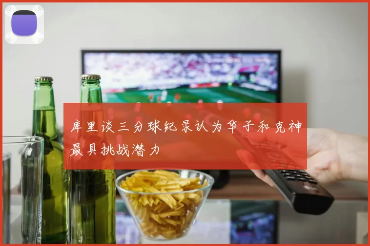 库里谈三分球纪录认为华子和克神最具挑战潜力