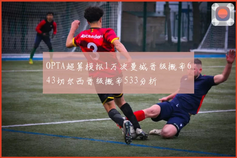 OPTA超算模拟1万次曼城晋级概率643切尔西晋级概率533分析