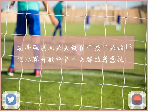 孔蒂强调未来关键在于接下来的13场比赛并批评首个丢球的愚蠢性