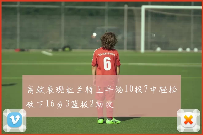 高效表现杜兰特上半场10投7中轻松砍下16分3篮板2助攻