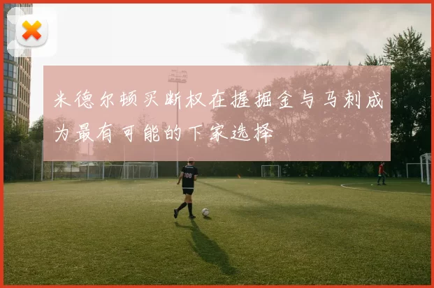 米德尔顿买断权在握掘金与马刺成为最有可能的下家选择