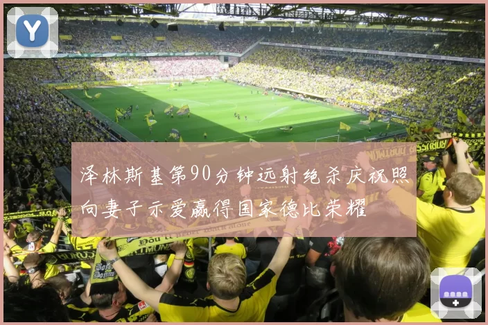 泽林斯基第90分钟远射绝杀庆祝照向妻子示爱赢得国家德比荣耀