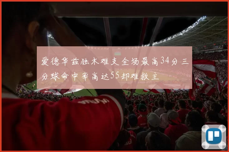 爱德华兹独木难支全场最高34分三分球命中率高达55却难救主