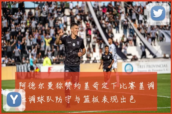 阿德尔曼称赞约基奇定下比赛基调强调球队防守与篮板表现出色